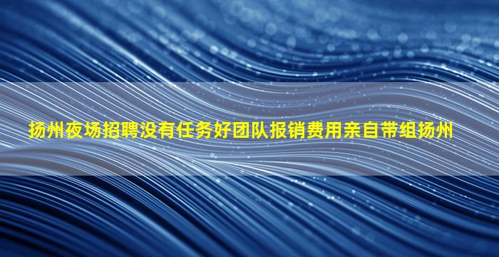 扬州夜场招聘没有任务好团队报销费用亲自带组扬州